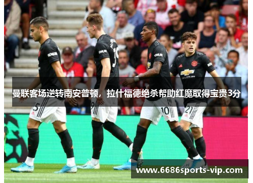 曼联客场逆转南安普顿，拉什福德绝杀帮助红魔取得宝贵3分