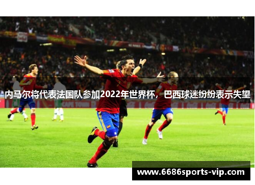 内马尔将代表法国队参加2022年世界杯，巴西球迷纷纷表示失望