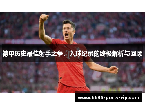 德甲历史最佳射手之争：入球纪录的终极解析与回顾