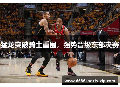 猛龙突破骑士重围，强势晋级东部决赛