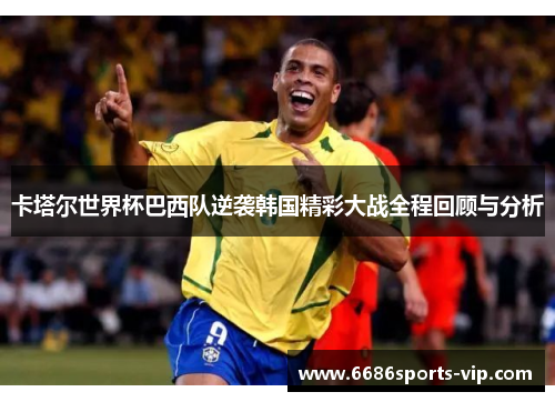 卡塔尔世界杯巴西队逆袭韩国精彩大战全程回顾与分析