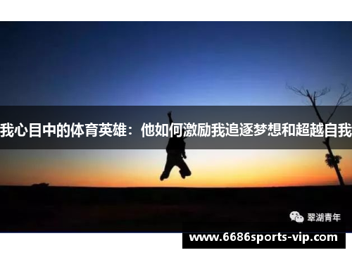我心目中的体育英雄：他如何激励我追逐梦想和超越自我